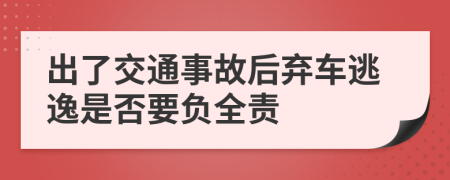 出了交通事故后弃车逃逸是否要负全责