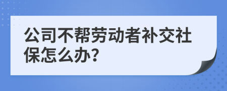 公司不帮劳动者补交社保怎么办？