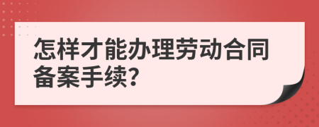 怎样才能办理劳动合同备案手续？