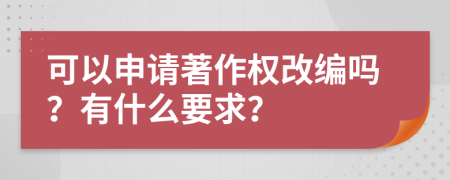 可以申请著作权改编吗？有什么要求？