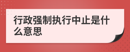 行政强制执行中止是什么意思