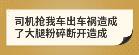 司机抢我车出车祸造成了大腿粉碎断开造成