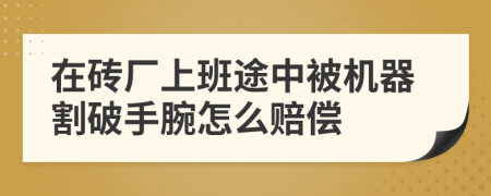 在砖厂上班途中被机器割破手腕怎么赔偿