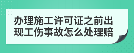 办理施工许可证之前出现工伤事故怎么处理赔