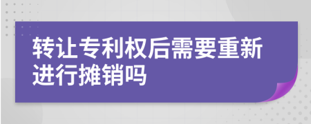 转让专利权后需要重新进行摊销吗