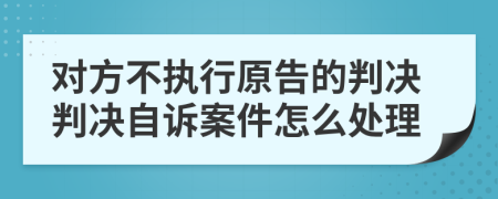 对方不执行原告的判决判决自诉案件怎么处理