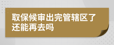 取保候审出完管辖区了还能再去吗