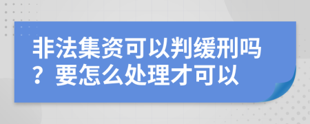 非法集资可以判缓刑吗？要怎么处理才可以