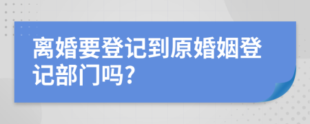 离婚要登记到原婚姻登记部门吗?