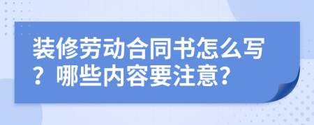 装修劳动合同书怎么写？哪些内容要注意？