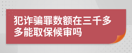 犯诈骗罪数额在三千多多能取保候审吗