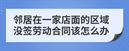 邻居在一家店面的区域没签劳动合同该怎么办