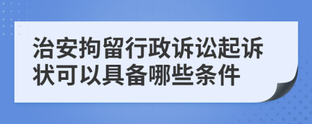 治安拘留行政诉讼起诉状可以具备哪些条件