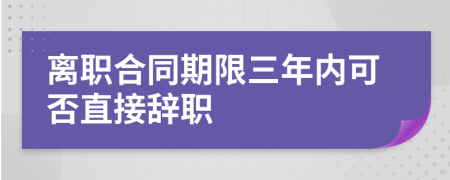 离职合同期限三年内可否直接辞职