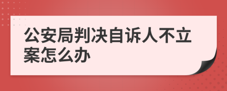 公安局判决自诉人不立案怎么办