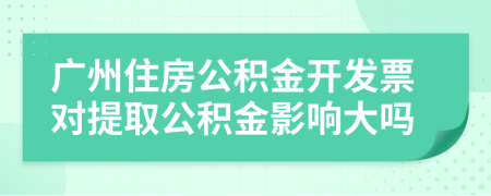 广州住房公积金开发票对提取公积金影响大吗