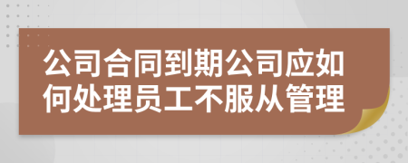 公司合同到期公司应如何处理员工不服从管理