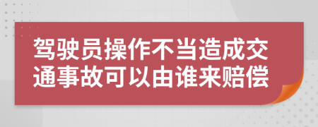 驾驶员操作不当造成交通事故可以由谁来赔偿