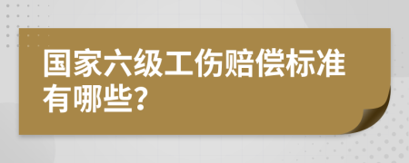 国家六级工伤赔偿标准有哪些？