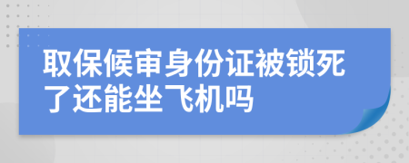 取保候审身份证被锁死了还能坐飞机吗