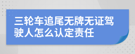 三轮车追尾无牌无证驾驶人怎么认定责任