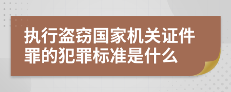 执行盗窃国家机关证件罪的犯罪标准是什么