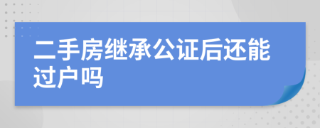 二手房继承公证后还能过户吗