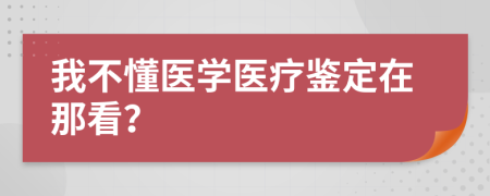 我不懂医学医疗鉴定在那看？