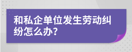 和私企单位发生劳动纠纷怎么办？