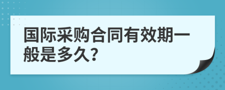 国际采购合同有效期一般是多久？