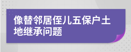 像替邻居侄儿五保户土地继承问题