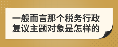 一般而言那个税务行政复议主题对象是怎样的