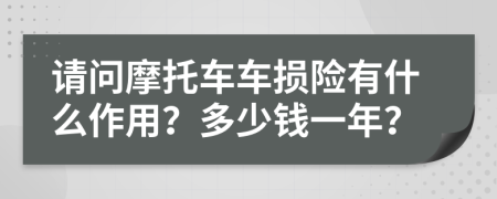 请问摩托车车损险有什么作用？多少钱一年？