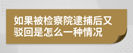 如果被检察院逮捕后又驳回是怎么一种情况