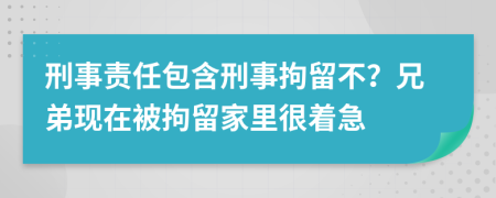 刑事责任包含刑事拘留不？兄弟现在被拘留家里很着急