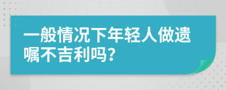 一般情况下年轻人做遗嘱不吉利吗？