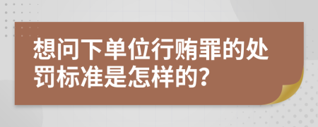 想问下单位行贿罪的处罚标准是怎样的？