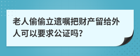 老人偷偷立遗嘱把财产留给外人可以要求公证吗？