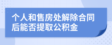 个人和售房处解除合同后能否提取公积金