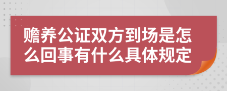 赡养公证双方到场是怎么回事有什么具体规定