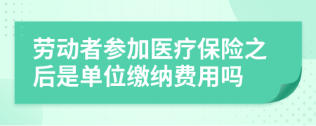 劳动者参加医疗保险之后是单位缴纳费用吗