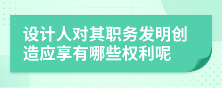 设计人对其职务发明创造应享有哪些权利呢