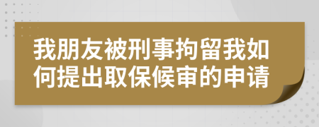 我朋友被刑事拘留我如何提出取保候审的申请