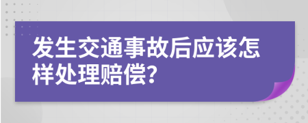 发生交通事故后应该怎样处理赔偿？