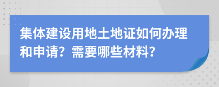 集体建设用地土地证如何办理和申请？需要哪些材料？