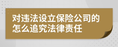 对违法设立保险公司的怎么追究法律责任