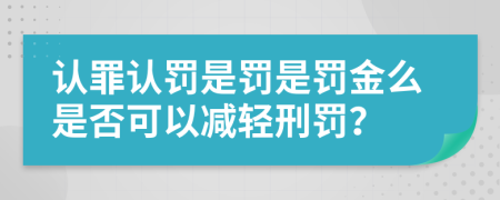 认罪认罚是罚是罚金么是否可以减轻刑罚？