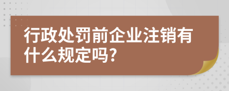 行政处罚前企业注销有什么规定吗?