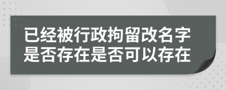 已经被行政拘留改名字是否存在是否可以存在