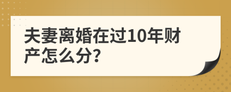 夫妻离婚在过10年财产怎么分？